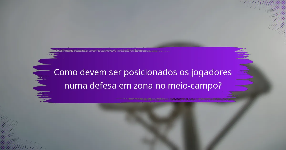 Como devem ser posicionados os jogadores numa defesa em zona no meio-campo?