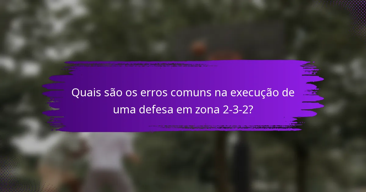 Quais são os erros comuns na execução de uma defesa em zona 2-3-2?